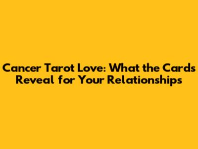 Cancer Tarot Love: What the Cards Reveal for Your Relationships