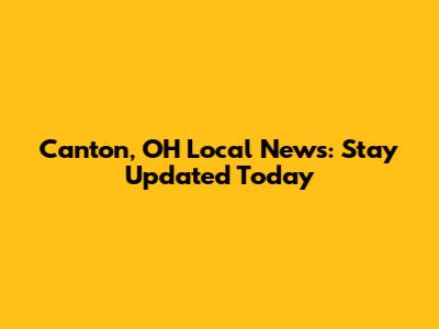 Canton, OH Local News: Stay Updated Today