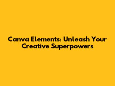 Canva Elements: Unleash Your Creative Superpowers