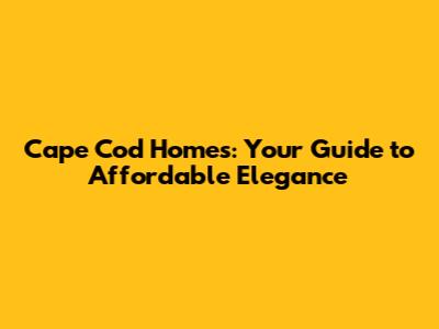 Cape Cod Homes: Your Guide to Affordable Elegance
