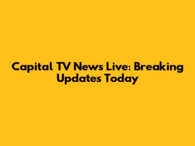 Capital TV News Live: Breaking Updates Today