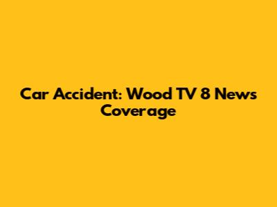 Car Accident: Wood TV 8 News Coverage