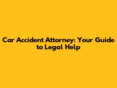 Car Accident Attorney: Your Guide to Legal Help