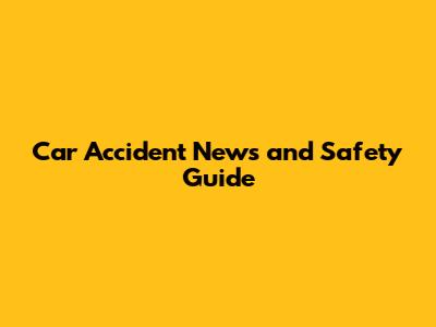 Car Accident News and Safety Guide
