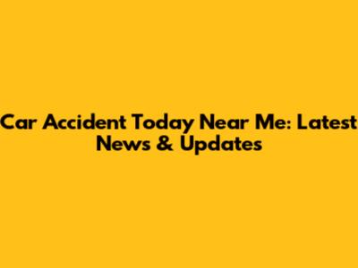 Car Accident Today Near Me: Latest News & Updates