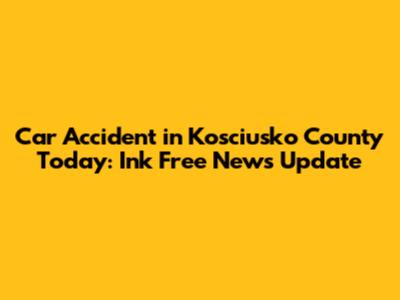 Car Accident in Kosciusko County Today: Ink Free News Update