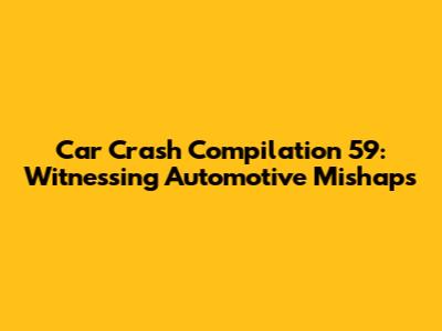 Car Crash Compilation 59: Witnessing Automotive Mishaps