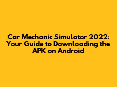 Car Mechanic Simulator 2022: Your Guide to Downloading the APK on Android