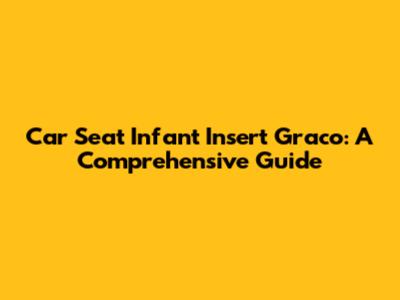 Car Seat Infant Insert Graco: A Comprehensive Guide