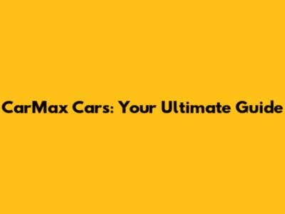 CarMax Cars: Your Ultimate Guide