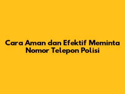 Cara Aman dan Efektif Meminta Nomor Telepon Polisi