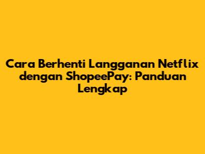 Cara Berhenti Langganan Netflix dengan ShopeePay: Panduan Lengkap