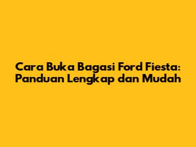 Cara Buka Bagasi Ford Fiesta: Panduan Lengkap dan Mudah