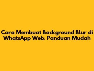 Cara Membuat Background Blur di WhatsApp Web: Panduan Mudah