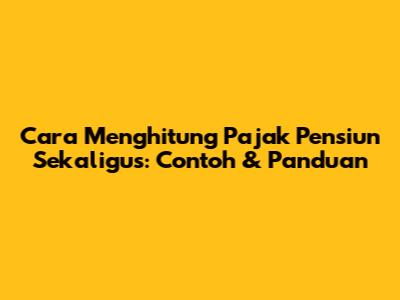 Cara Menghitung Pajak Pensiun Sekaligus: Contoh & Panduan