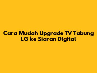 Cara Mudah Upgrade TV Tabung LG ke Siaran Digital