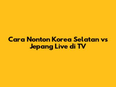 Cara Nonton Korea Selatan vs Jepang Live di TV