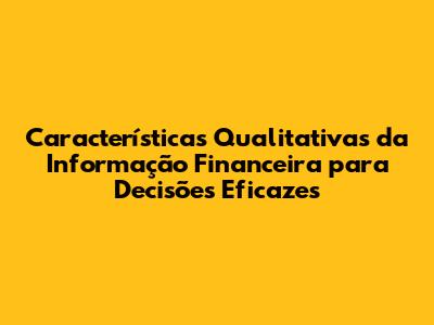 Características Qualitativas da Informação Financeira para Decisões Eficazes