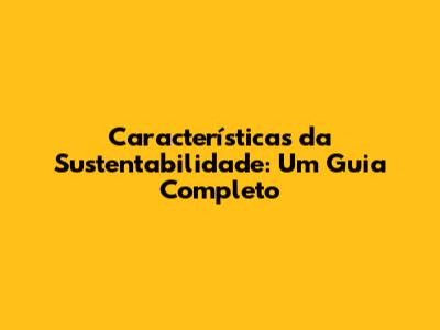 Características da Sustentabilidade: Um Guia Completo
