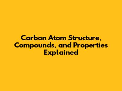 Carbon Atom Structure, Compounds, and Properties Explained