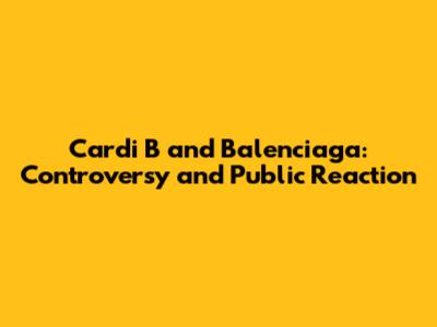 Cardi B and Balenciaga: Controversy and Public Reaction