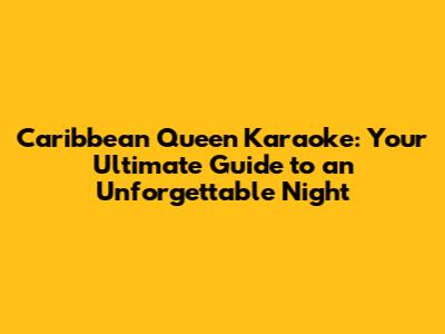 Caribbean Queen Karaoke: Your Ultimate Guide to an Unforgettable Night