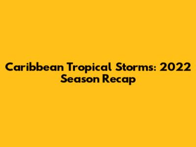 Caribbean Tropical Storms: 2022 Season Recap
