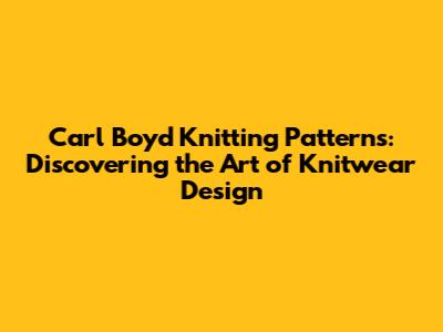 Carl Boyd Knitting Patterns: Discovering the Art of Knitwear Design