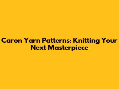 Caron Yarn Patterns: Knitting Your Next Masterpiece