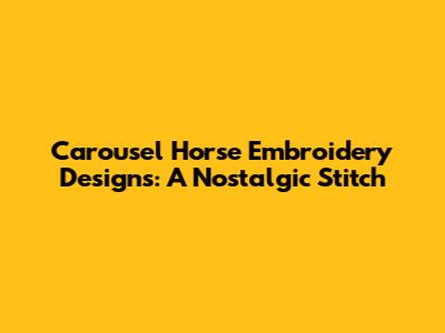 Carousel Horse Embroidery Designs: A Nostalgic Stitch