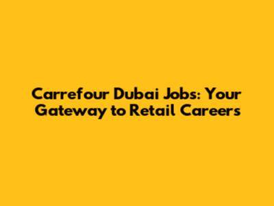 Carrefour Dubai Jobs: Your Gateway to Retail Careers