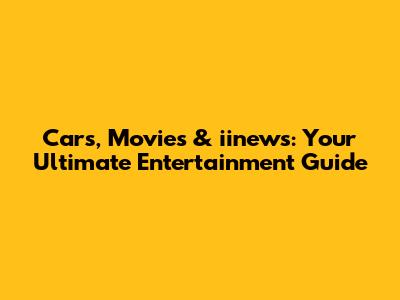 Cars, Movies & iinews: Your Ultimate Entertainment Guide