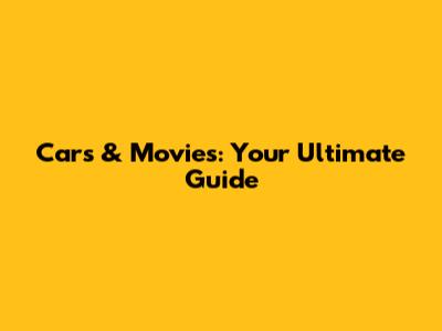 Cars & Movies: Your Ultimate Guide