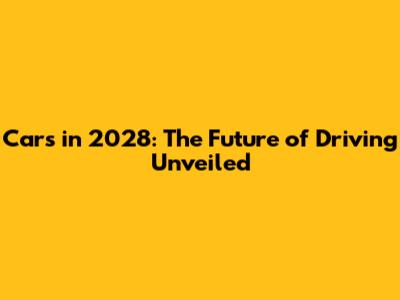 Cars in 2028: The Future of Driving Unveiled