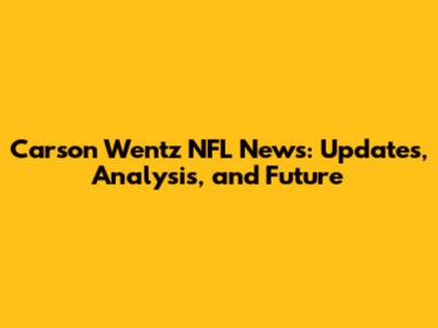 Carson Wentz NFL News: Updates, Analysis, and Future
