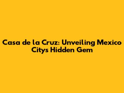 Casa de la Cruz: Unveiling Mexico City's Hidden Gem
