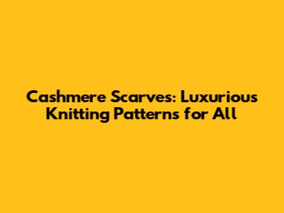 Cashmere Scarves: Luxurious Knitting Patterns for All