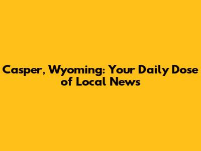 Casper, Wyoming: Your Daily Dose of Local News