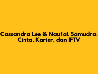 Cassandra Lee & Naufal Samudra: Cinta, Karier, dan IFTV