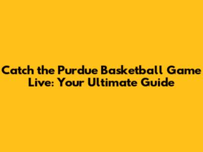 Catch the Purdue Basketball Game Live: Your Ultimate Guide