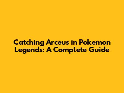 Catching Arceus in Pokemon Legends: A Complete Guide