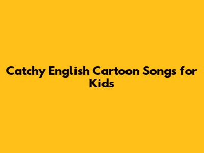 Catchy English Cartoon Songs for Kids