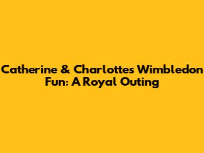 Catherine & Charlotte's Wimbledon Fun: A Royal Outing