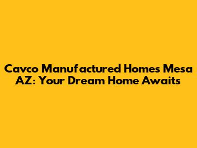 Cavco Manufactured Homes Mesa AZ: Your Dream Home Awaits