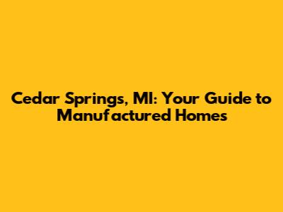 Cedar Springs, MI: Your Guide to Manufactured Homes