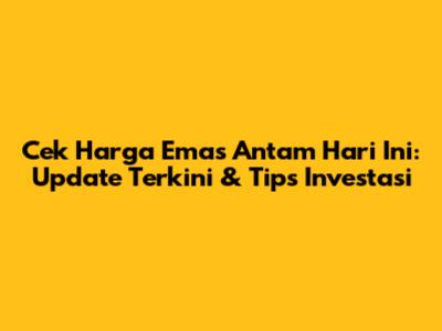 Cek Harga Emas Antam Hari Ini: Update Terkini & Tips Investasi