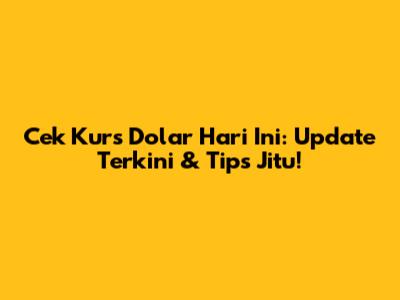 Cek Kurs Dolar Hari Ini: Update Terkini & Tips Jitu!