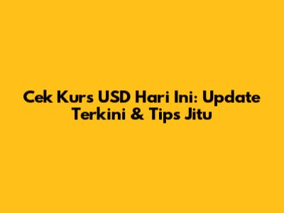 Cek Kurs USD Hari Ini: Update Terkini & Tips Jitu