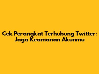 Cek Perangkat Terhubung Twitter: Jaga Keamanan Akunmu