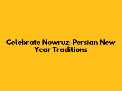 Celebrate Nowruz: Persian New Year Traditions